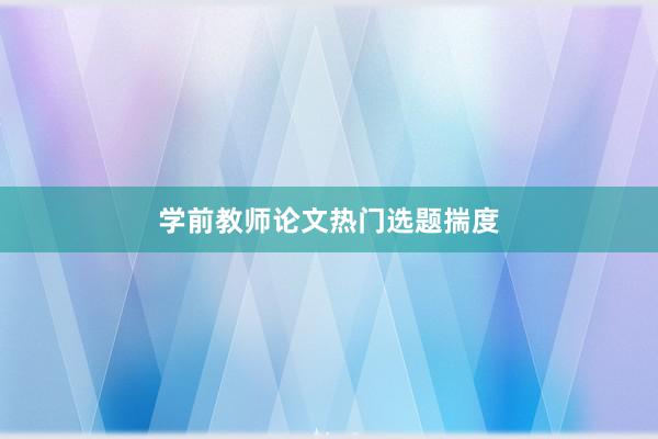 学前教师论文热门选题揣度